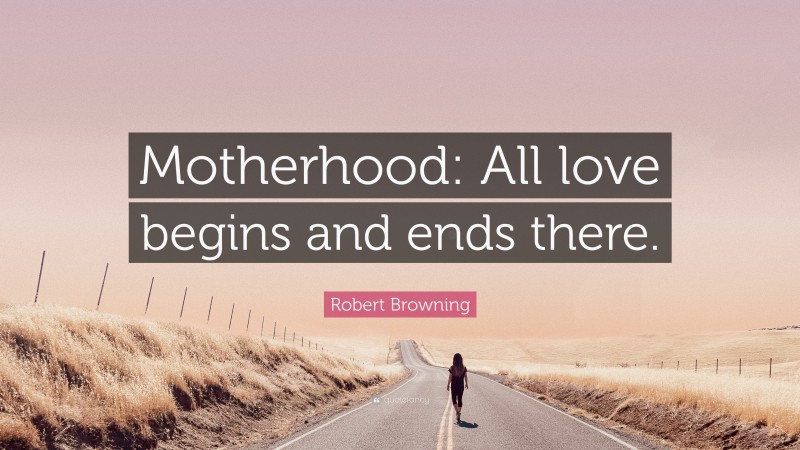 Robert Browning Quote: “Motherhood: All love begins and ends there.”