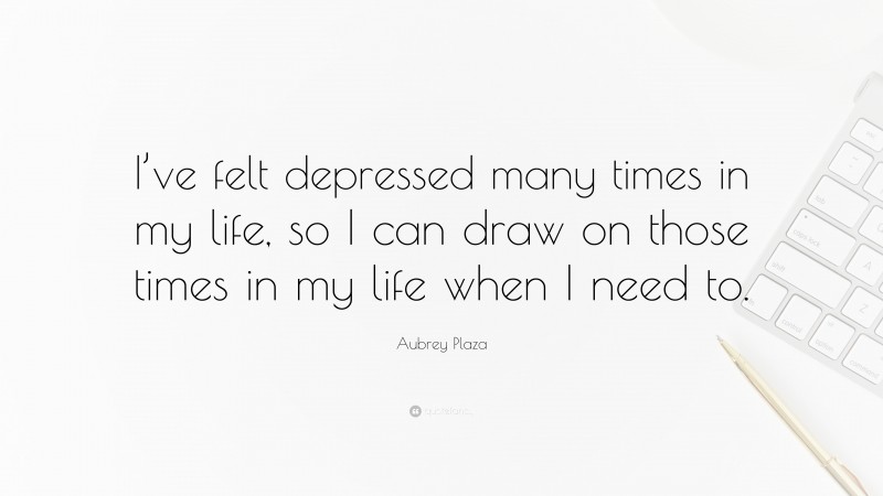 Aubrey Plaza Quote: “I’ve felt depressed many times in my life, so I can draw on those times in my life when I need to.”