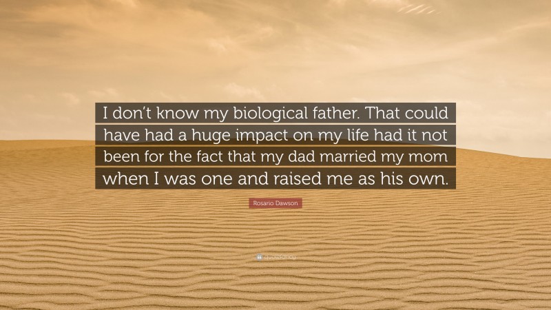 Rosario Dawson Quote: “I don’t know my biological father. That could have had a huge impact on my life had it not been for the fact that my dad married my mom when I was one and raised me as his own.”