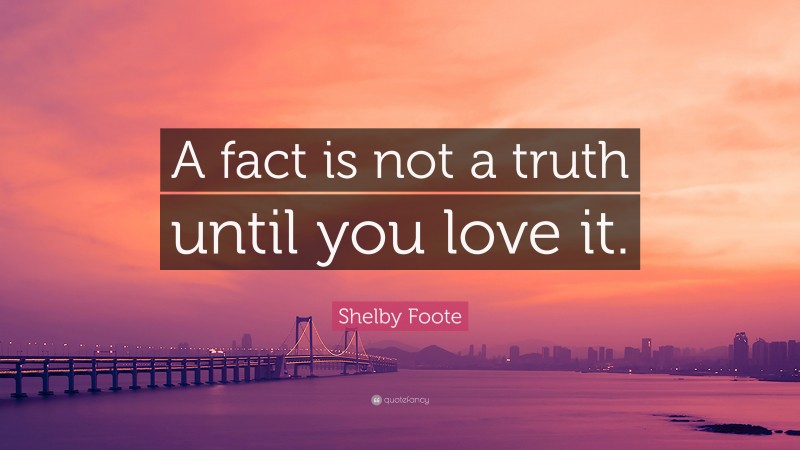 Shelby Foote Quote: “A fact is not a truth until you love it.”