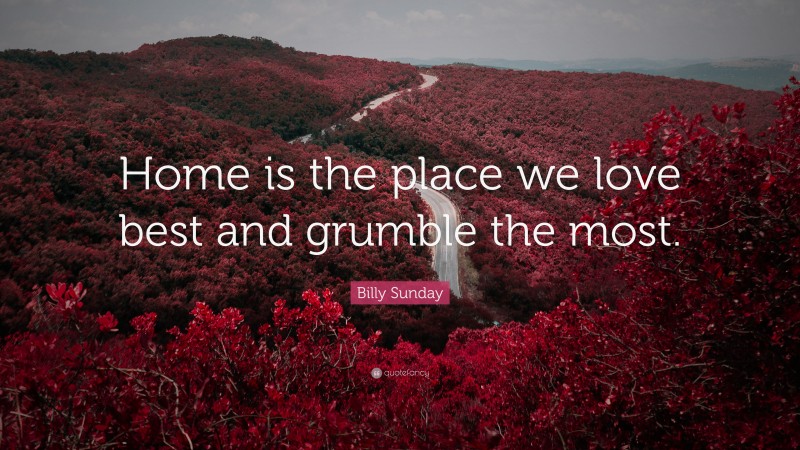 Billy Sunday Quote: “Home is the place we love best and grumble the most.”