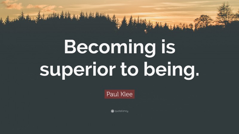 Paul Klee Quote: “Becoming is superior to being.”