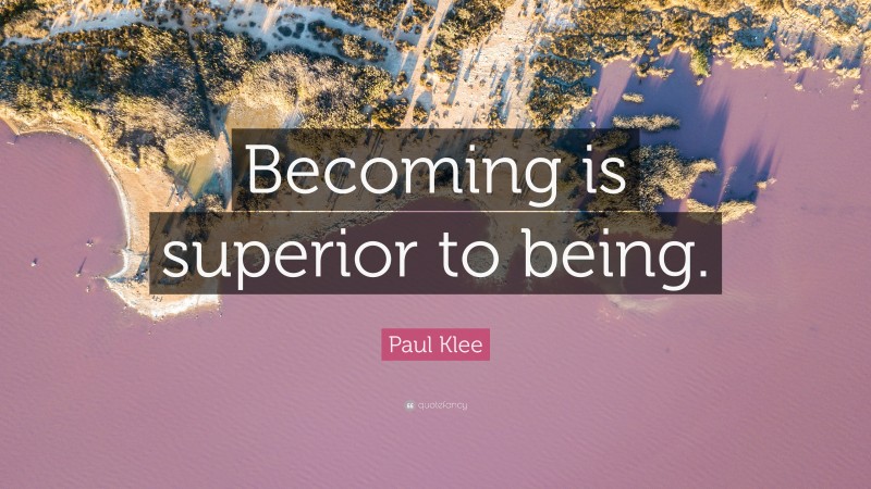 Paul Klee Quote: “Becoming is superior to being.”