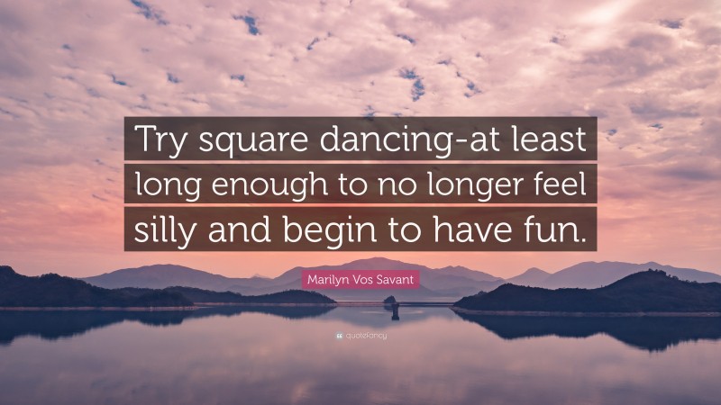 Marilyn Vos Savant Quote: “Try square dancing-at least long enough to no longer feel silly and begin to have fun.”