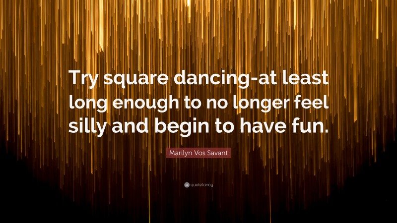 Marilyn Vos Savant Quote: “Try square dancing-at least long enough to no longer feel silly and begin to have fun.”