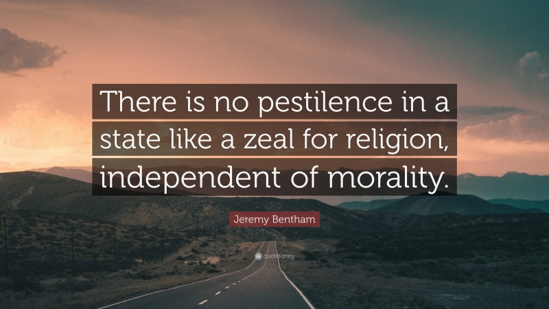 Jeremy Bentham Quote: “There is no pestilence in a state like a zeal for religion, independent of morality.”