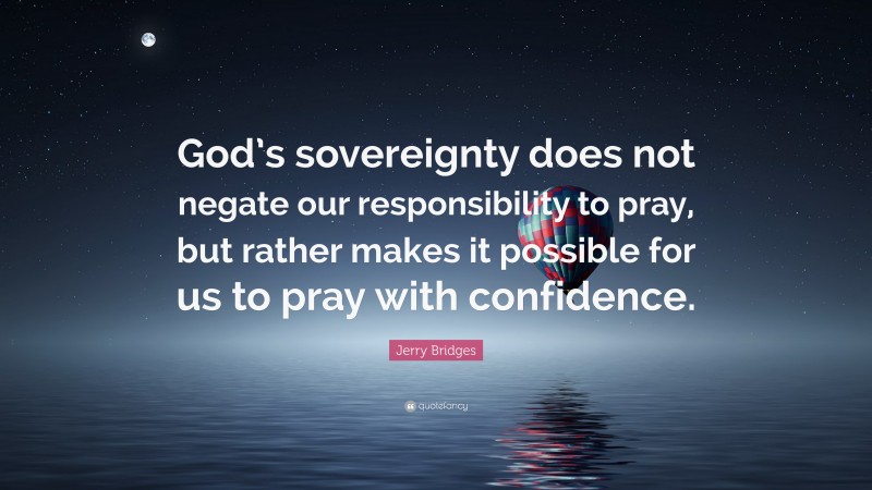 Jerry Bridges Quote: “God’s sovereignty does not negate our responsibility to pray, but rather makes it possible for us to pray with confidence.”