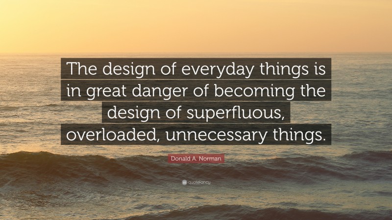 Donald A. Norman Quote: “The design of everyday things is in great danger of becoming the design of superfluous, overloaded, unnecessary things.”