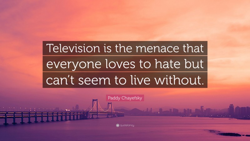Paddy Chayefsky Quote: “Television is the menace that everyone loves to hate but can’t seem to live without.”