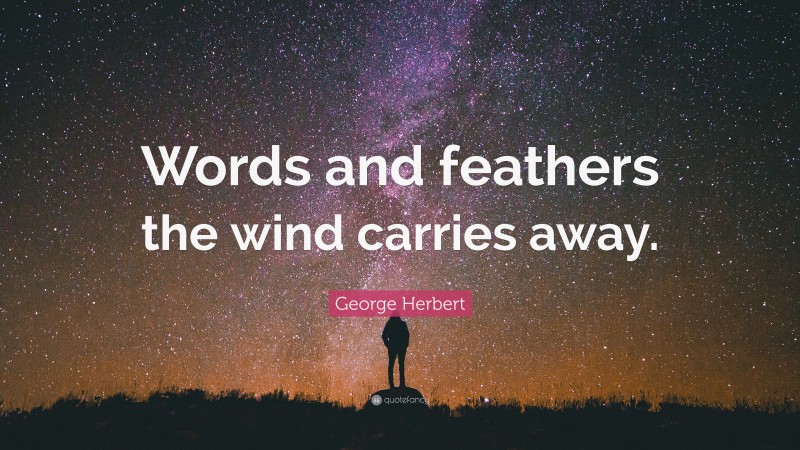 George Herbert Quote: “Words and feathers the wind carries away.”