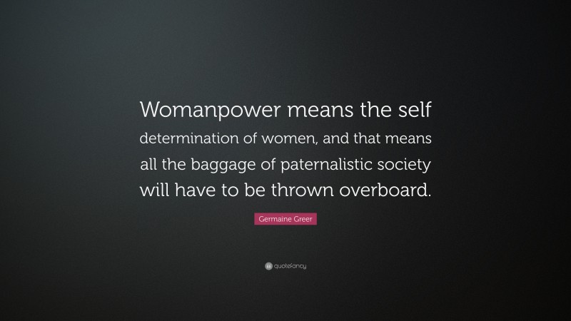 Germaine Greer Quote: “Womanpower means the self determination of women, and that means all the baggage of paternalistic society will have to be thrown overboard.”