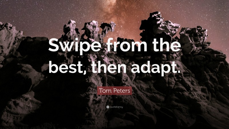 Tom Peters Quote: “Swipe from the best, then adapt.”