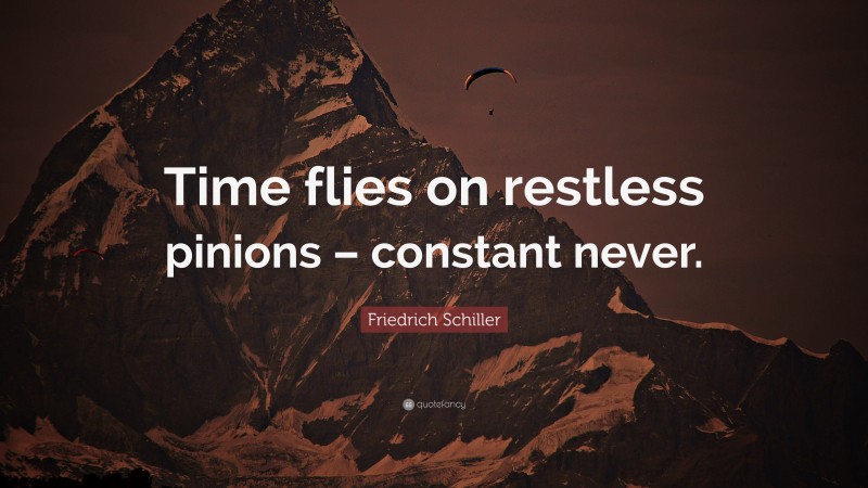 Friedrich Schiller Quote: “Time flies on restless pinions – constant never.”