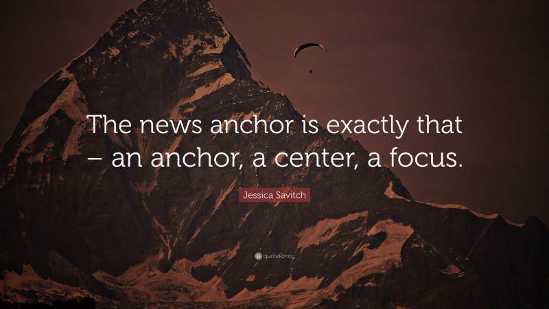 Jessica Savitch Quote: “The news anchor is exactly that – an anchor, a center, a focus.”