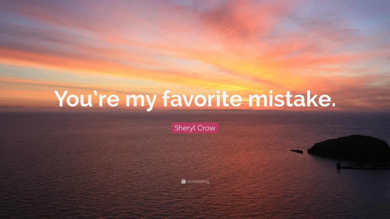 Sheryl Crow Quote: “You’re my favorite mistake.”