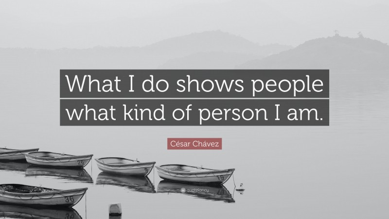 César Chávez Quote: “What I do shows people what kind of person I am.”