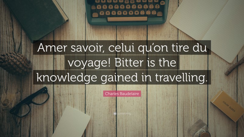 Charles Baudelaire Quote: “Amer savoir, celui qu’on tire du voyage! Bitter is the knowledge gained in travelling.”