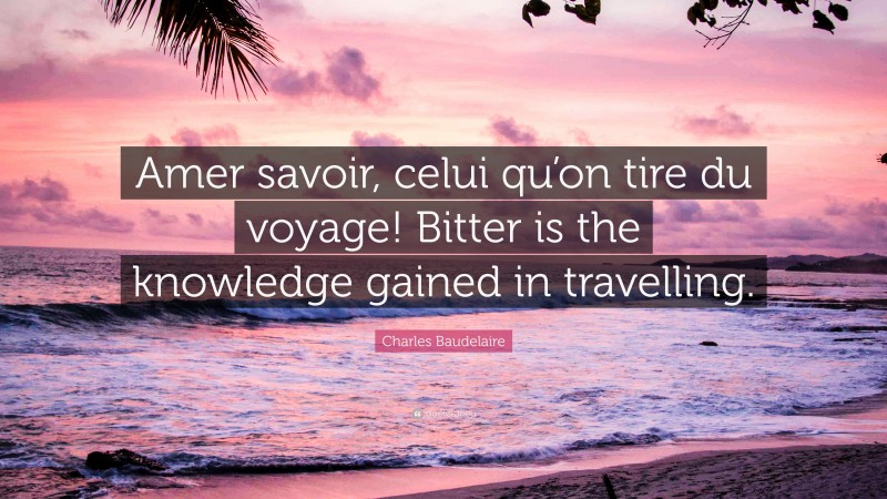Charles Baudelaire Quote: “Amer savoir, celui qu’on tire du voyage! Bitter is the knowledge gained in travelling.”