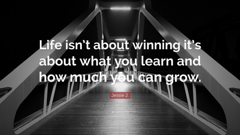 Jessie J. Quote: “Life isn’t about winning it’s about what you learn and how much you can grow.”