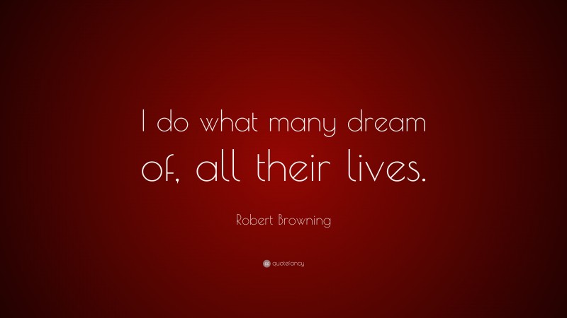 Robert Browning Quote: “I do what many dream of, all their lives.”
