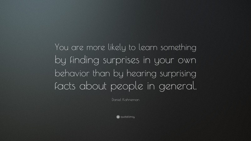 Daniel Kahneman Quote: “You are more likely to learn something by finding surprises in your own behavior than by hearing surprising facts about people in general.”
