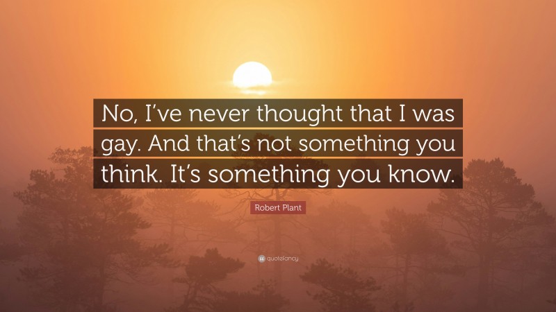 Robert Plant Quote: “No, I’ve never thought that I was gay. And that’s not something you think. It’s something you know.”