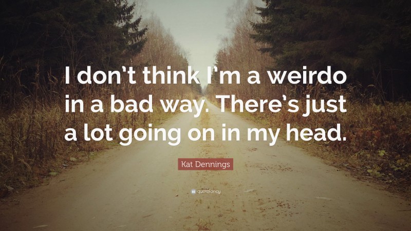 Kat Dennings Quote: “I don’t think I’m a weirdo in a bad way. There’s just a lot going on in my head.”