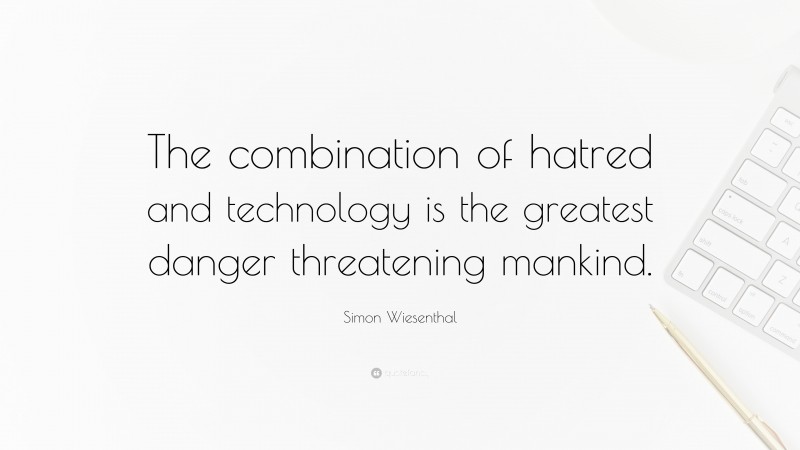 Simon Wiesenthal Quote: “The combination of hatred and technology is the greatest danger threatening mankind.”