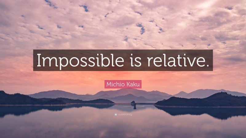 Michio Kaku Quote: “Impossible is relative.”