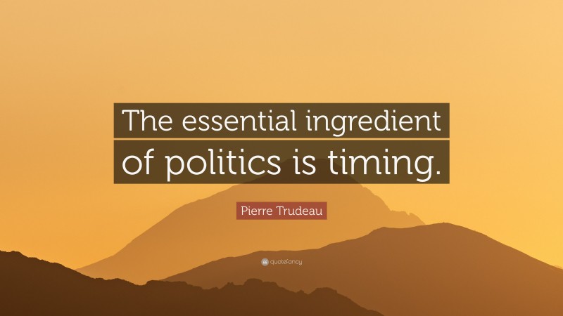 Pierre Trudeau Quote: “The essential ingredient of politics is timing.”