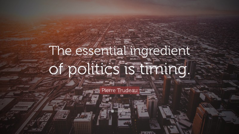 Pierre Trudeau Quote: “The essential ingredient of politics is timing.”