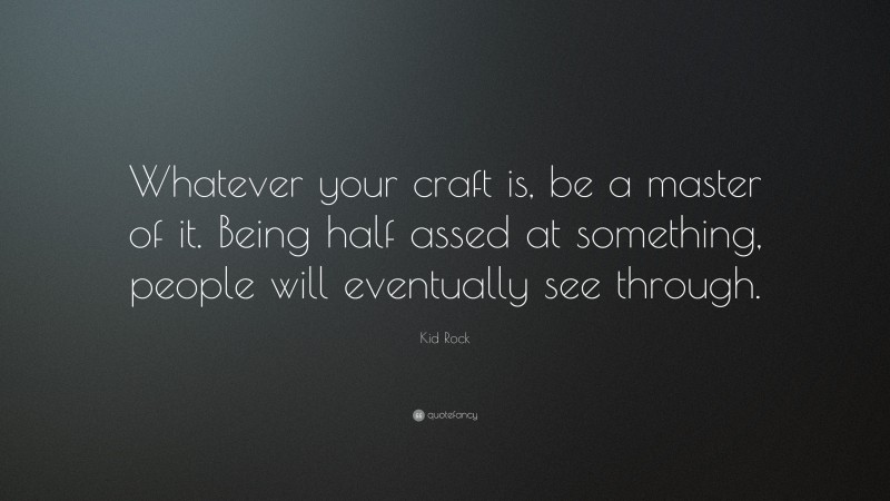 Kid Rock Quote: “Whatever your craft is, be a master of it. Being half assed at something, people will eventually see through.”