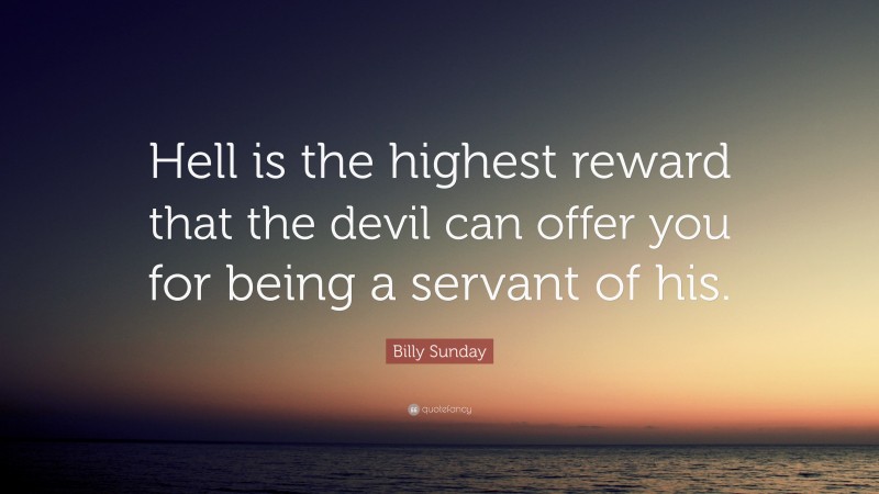 Billy Sunday Quote: “Hell is the highest reward that the devil can offer you for being a servant of his.”