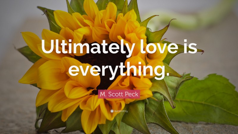 M. Scott Peck Quote: “Ultimately love is everything.”