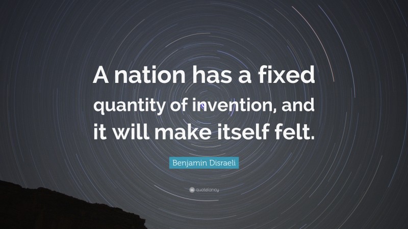 Benjamin Disraeli Quote: “A nation has a fixed quantity of invention, and it will make itself felt.”