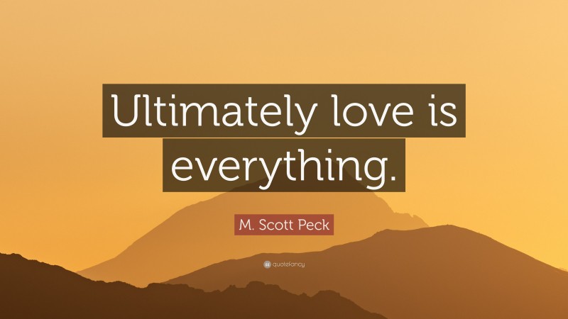 M. Scott Peck Quote: “Ultimately love is everything.”