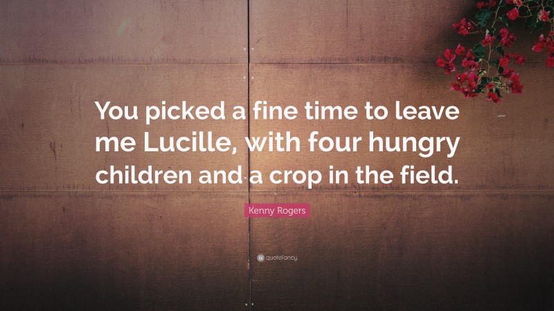 Kenny Rogers Quote: “You picked a fine time to leave me Lucille, with four hungry children and a crop in the field.”