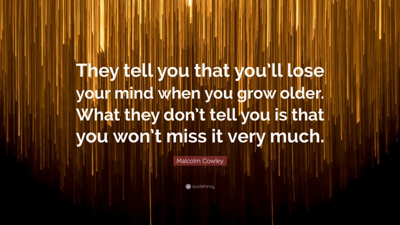 Malcolm Cowley Quote: “They tell you that you’ll lose your mind when you grow older. What they don’t tell you is that you won’t miss it very much.”