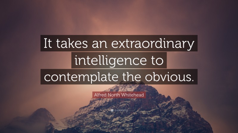 Alfred North Whitehead Quote: “It takes an extraordinary intelligence to contemplate the obvious.”