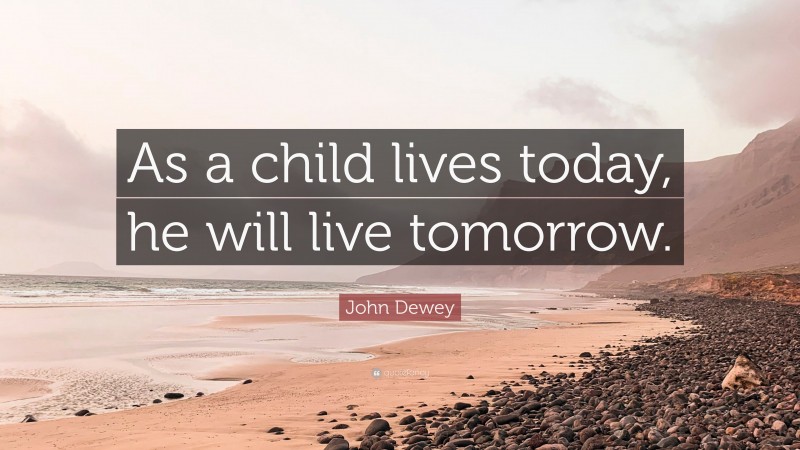 John Dewey Quote: “As a child lives today, he will live tomorrow.”