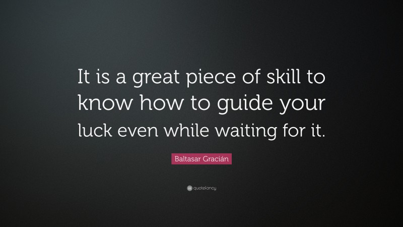 Baltasar Gracián Quote: “It is a great piece of skill to know how to guide your luck even while waiting for it.”