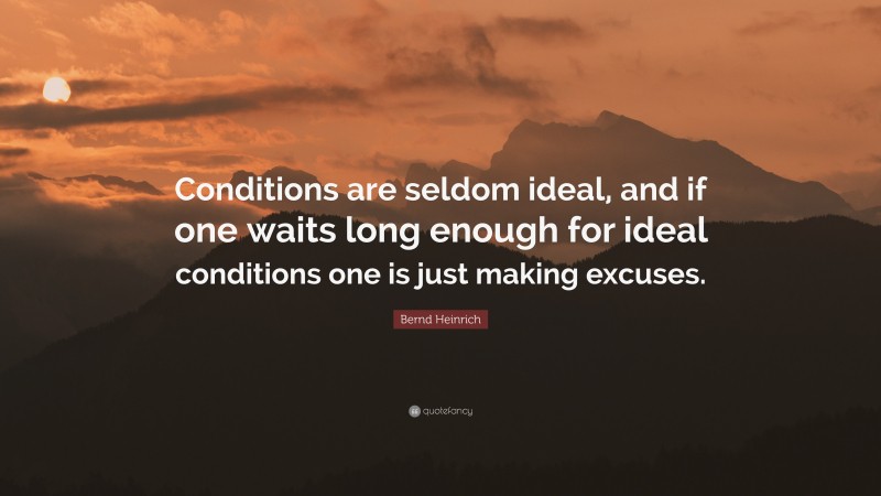 Bernd Heinrich Quote: “Conditions are seldom ideal, and if one waits long enough for ideal conditions one is just making excuses.”
