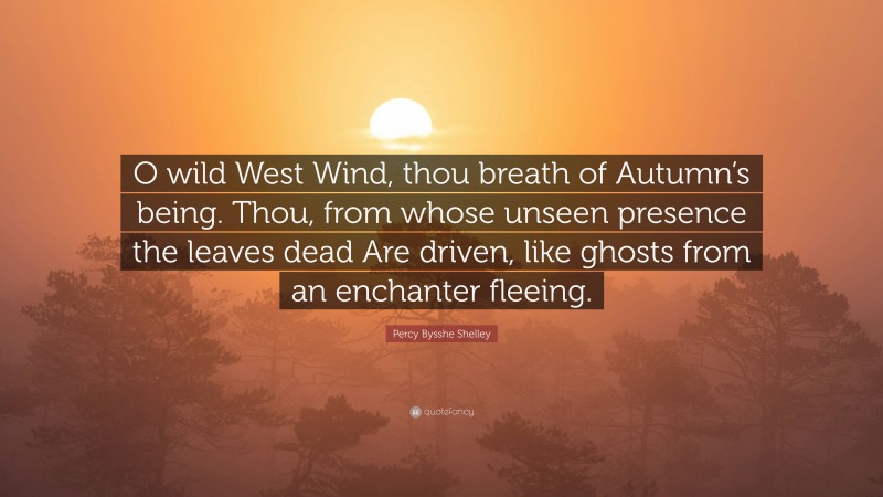 Percy Bysshe Shelley Quote: “O wild West Wind, thou breath of Autumn’s being. Thou, from whose unseen presence the leaves dead Are driven, like ghosts from an enchanter fleeing.”