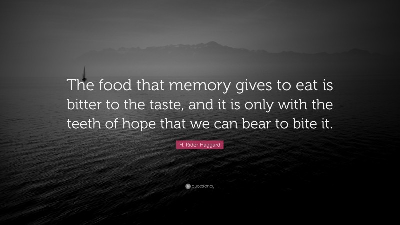 H. Rider Haggard Quote: “The food that memory gives to eat is bitter to the taste, and it is only with the teeth of hope that we can bear to bite it.”