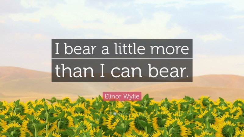 Elinor Wylie Quote: “I bear a little more than I can bear.”