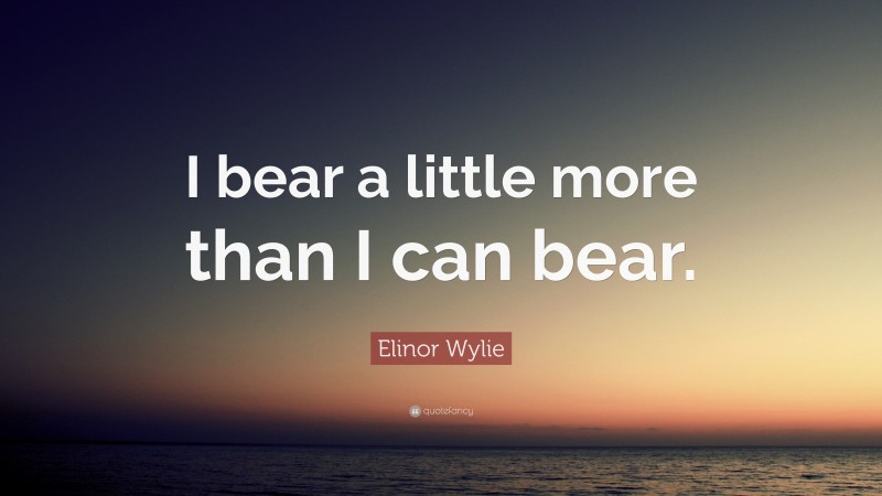Elinor Wylie Quote: “I bear a little more than I can bear.”