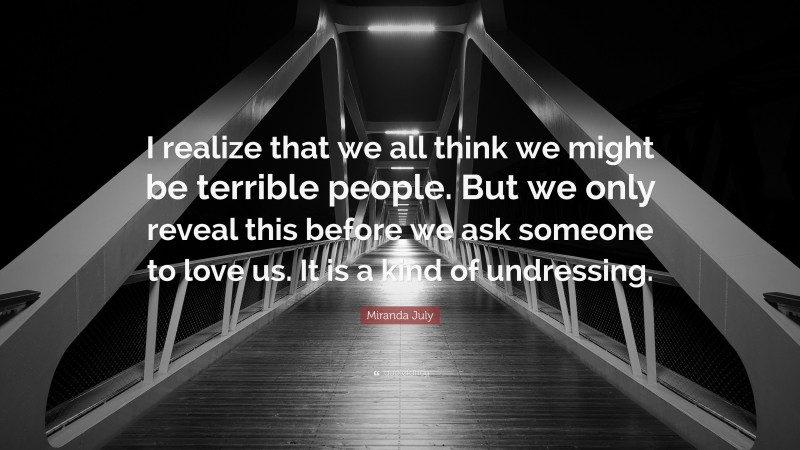 Miranda July Quote: “I realize that we all think we might be terrible people. But we only reveal this before we ask someone to love us. It is a kind of undressing.”