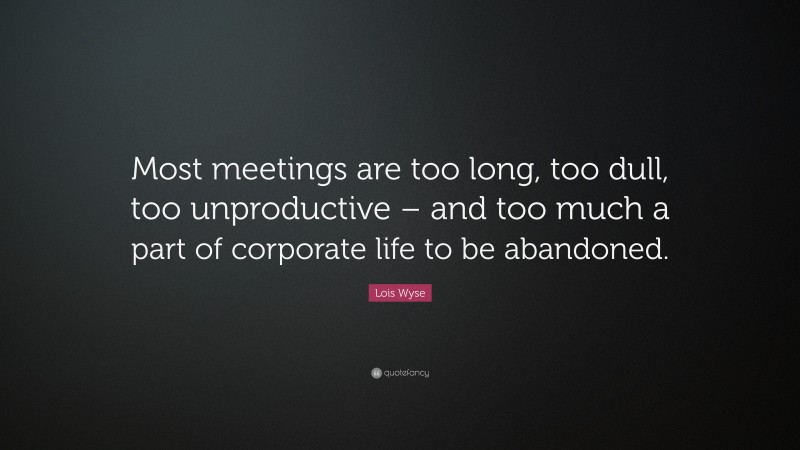 Lois Wyse Quote: “Most meetings are too long, too dull, too unproductive – and too much a part of corporate life to be abandoned.”