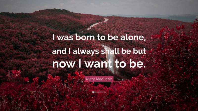 Mary MacLane Quote: “I was born to be alone, and I always shall be but now I want to be.”