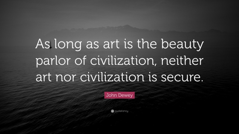 John Dewey Quote: “As long as art is the beauty parlor of civilization, neither art nor civilization is secure.”
